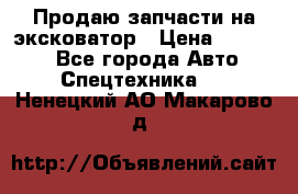 Продаю запчасти на эксковатор › Цена ­ 10 000 - Все города Авто » Спецтехника   . Ненецкий АО,Макарово д.